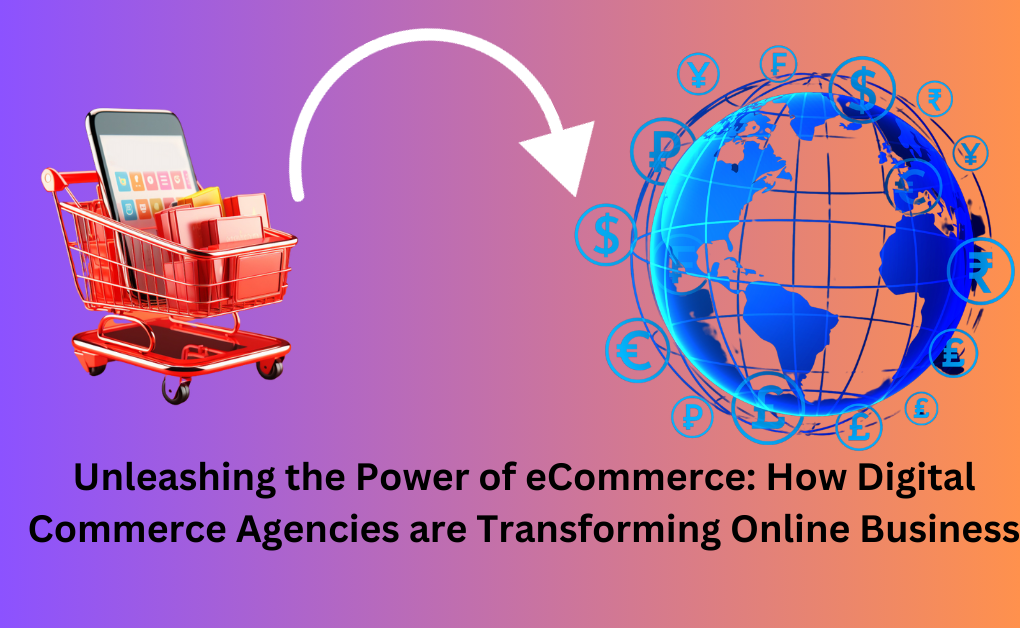 Unleashing the Power of eCommerce: How Digital Commerce Agencies are Transforming Online Business